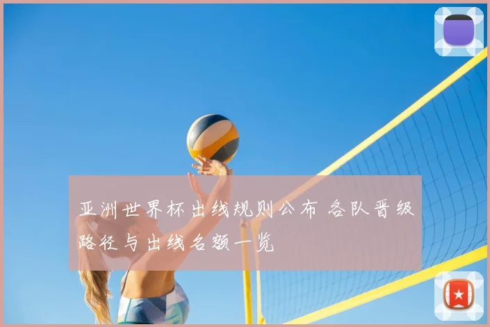 亚洲世界杯出线规则公布 各队晋级路径与出线名额一览