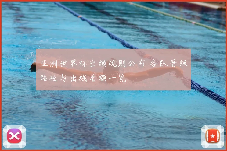 亚洲世界杯出线规则公布 各队晋级路径与出线名额一览