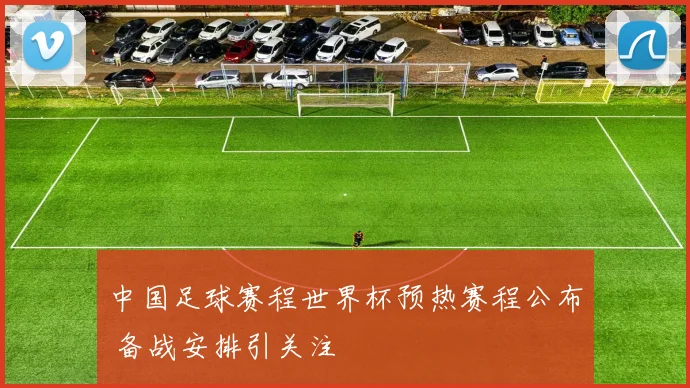 中国足球赛程世界杯预热赛程公布 备战安排引关注