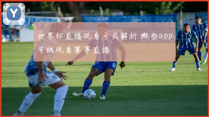 世界杯直播观看方式解析 哪些app可线观看赛事直播