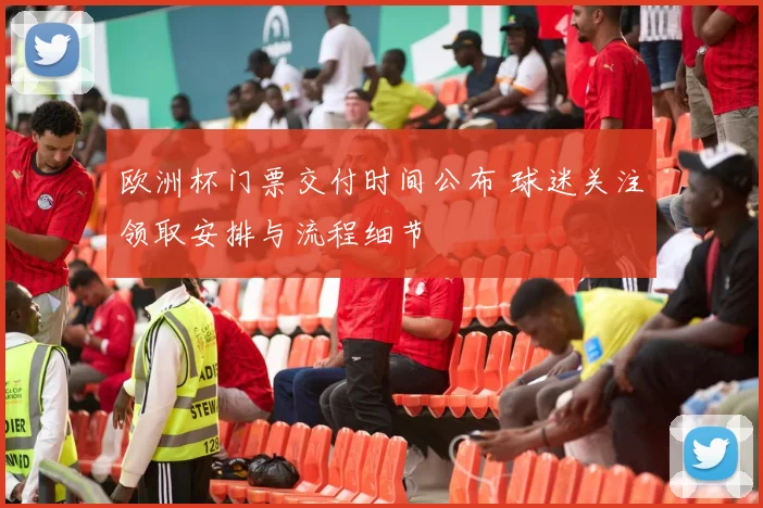 欧洲杯门票交付时间公布 球迷关注领取安排与流程细节