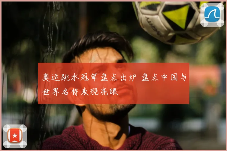 奥运跳水冠军盘点出炉 盘点中国与世界名将表现亮眼