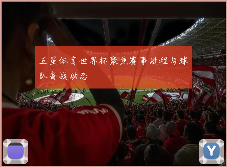 五星体育世界杯聚焦赛事进程与球队备战动态