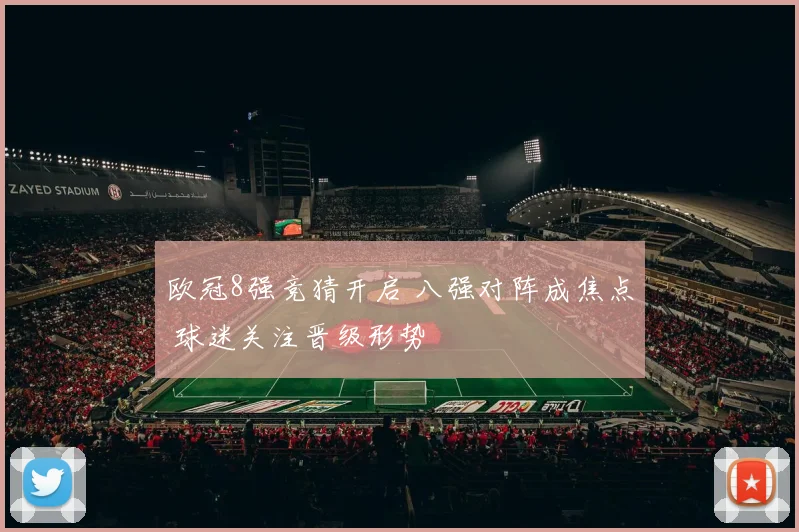欧冠8强竞猜开启 八强对阵成焦点 球迷关注晋级形势