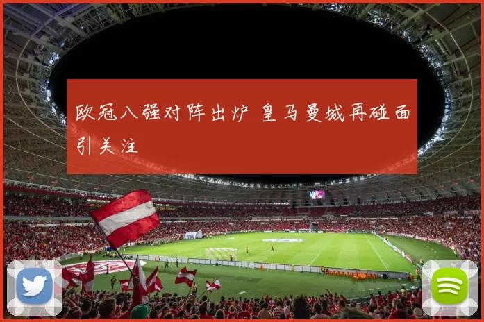 欧冠八强对阵出炉 皇马曼城再碰面引关注