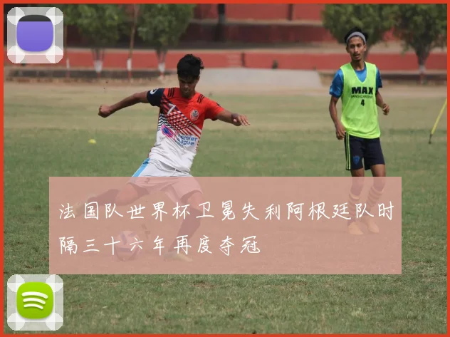 法国队世界杯卫冕失利阿根廷队时隔三十六年再度夺冠