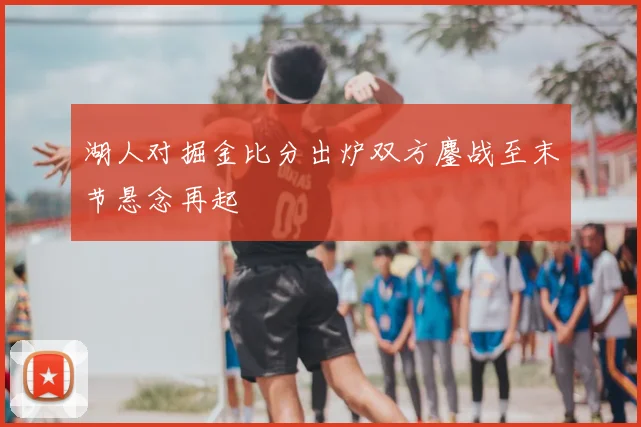 湖人对掘金比分出炉双方鏖战至末节悬念再起