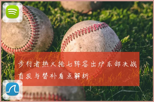 步行者热火抢七阵容出炉东部决战首发与替补看点解析