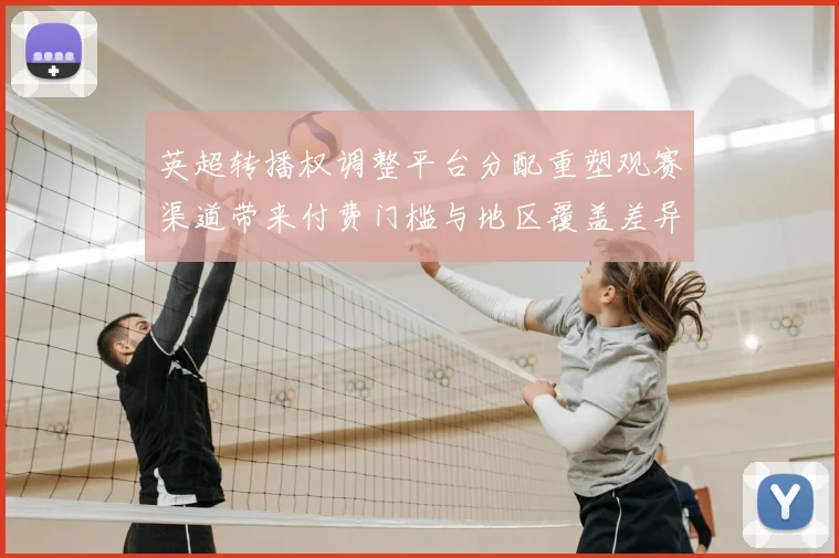 英超转播权调整平台分配重塑观赛渠道带来付费门槛与地区覆盖差异