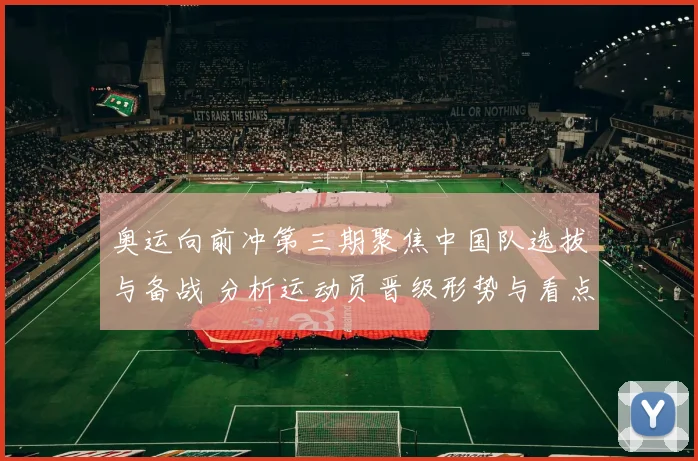 奥运向前冲第三期聚焦中国队选拔与备战 分析运动员晋级形势与看点