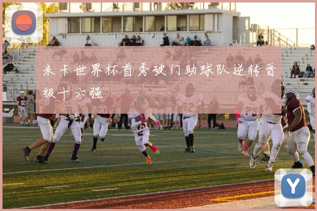米卡世界杯首秀破门助球队逆转晋级十六强
