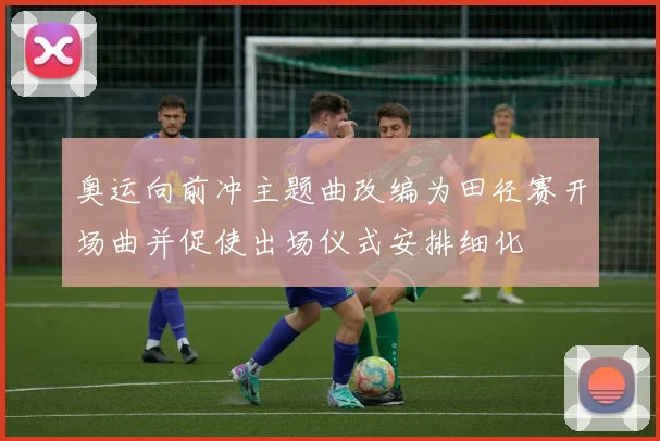 奥运向前冲主题曲改编为田径赛开场曲并促使出场仪式安排细化