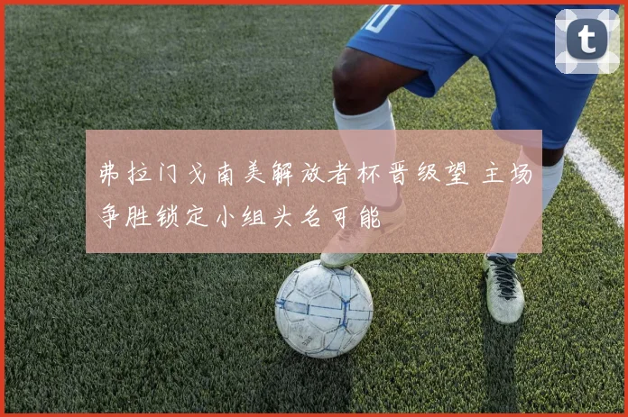 弗拉门戈南美解放者杯晋级望 主场争胜锁定小组头名可能