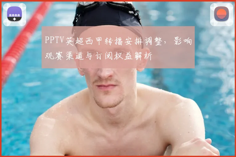 PPTV英超西甲转播安排调整，影响观赛渠道与订阅权益解析