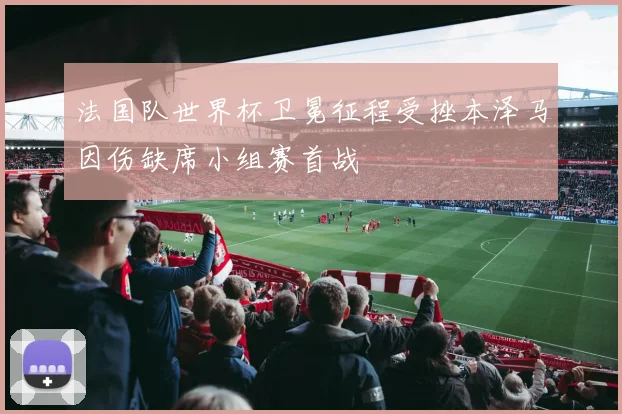 法国队世界杯卫冕征程受挫本泽马因伤缺席小组赛首战