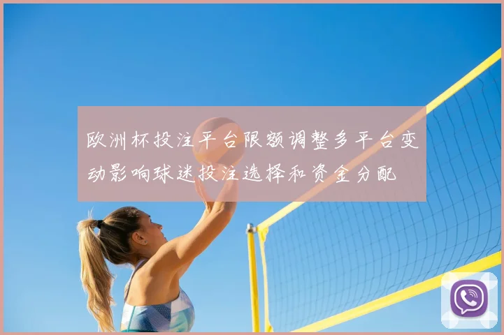 欧洲杯投注平台限额调整多平台变动影响球迷投注选择和资金分配