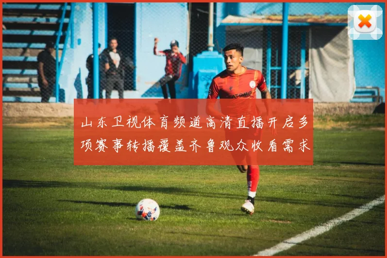 山东卫视体育频道高清直播开启多项赛事转播覆盖齐鲁观众收看需求