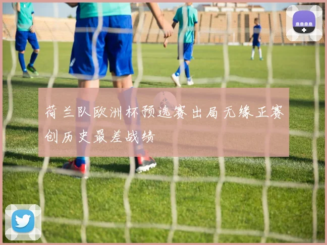 荷兰队欧洲杯预选赛出局无缘正赛创历史最差战绩