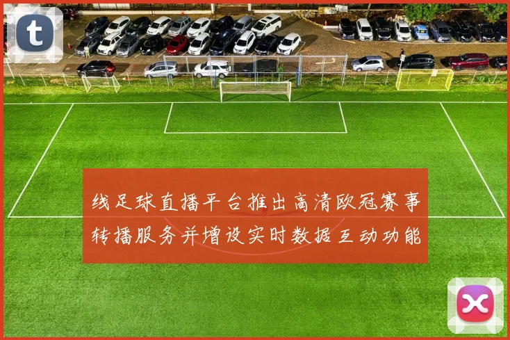 线足球直播平台推出高清欧冠赛事转播服务并增设实时数据互动功能