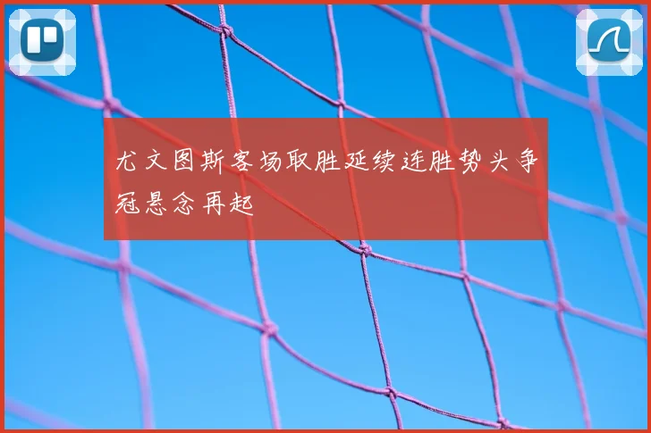尤文图斯客场取胜延续连胜势头争冠悬念再起