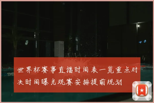 世界杯赛事直播时间表一览重点对决时间曝光观赛安排提前规划