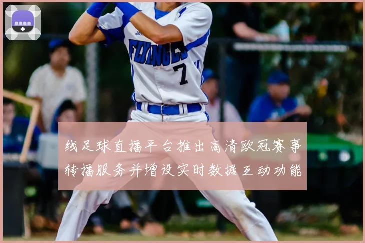 线足球直播平台推出高清欧冠赛事转播服务并增设实时数据互动功能
