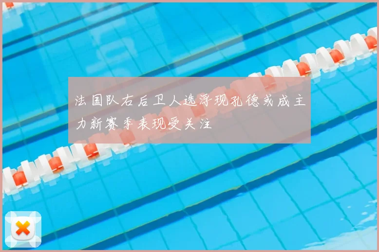 法国队右后卫人选浮现孔德或成主力新赛季表现受关注