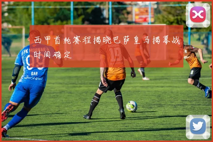 西甲首轮赛程揭晓巴萨皇马揭幕战时间确定