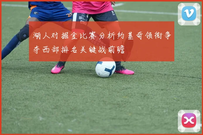 湖人对掘金比赛分析约基奇领衔争夺西部排名关键战前瞻