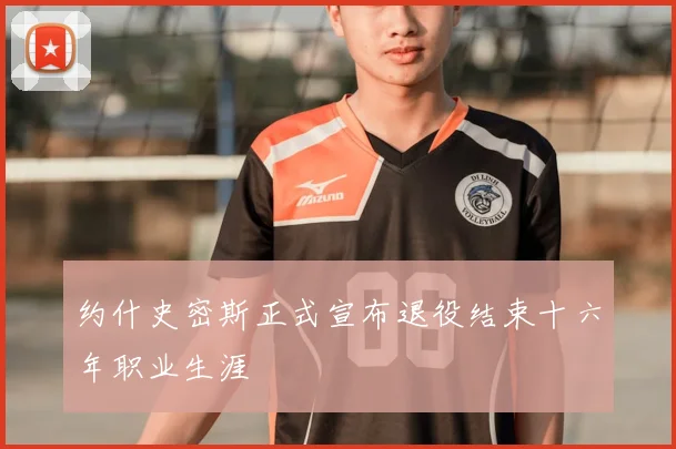 约什史密斯正式宣布退役结束十六年职业生涯