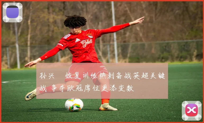 孙兴慜恢复训练热刺备战英超关键战 争夺欧冠席位更添变数