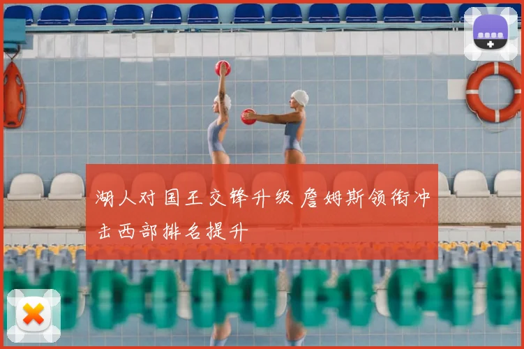 湖人对国王交锋升级 詹姆斯领衔冲击西部排名提升