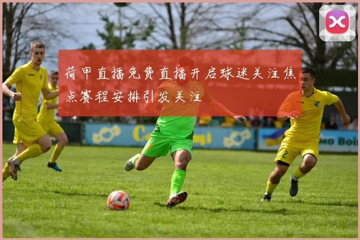 荷甲直播免费直播开启球迷关注焦点赛程安排引发关注