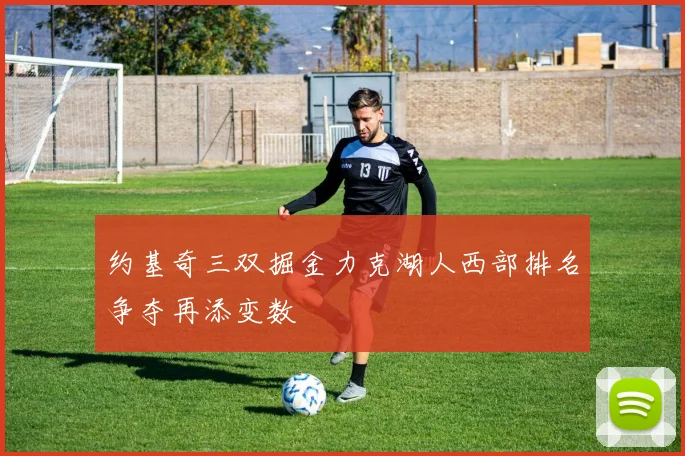 约基奇三双掘金力克湖人西部排名争夺再添变数