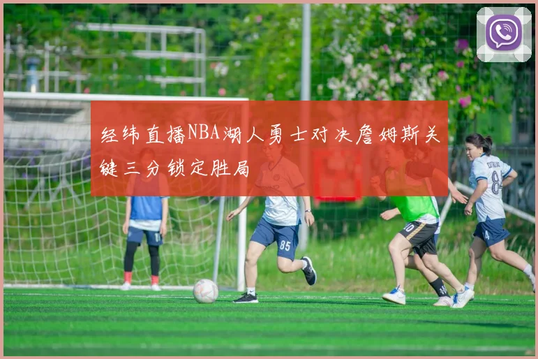 经纬直播NBA湖人勇士对决詹姆斯关键三分锁定胜局