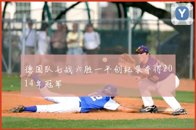 德国队七战六胜一平创纪录夺得2014年冠军