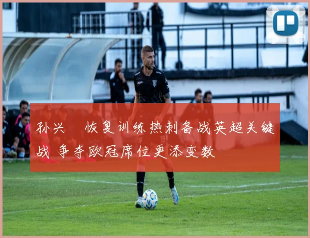 孙兴慜恢复训练热刺备战英超关键战 争夺欧冠席位更添变数