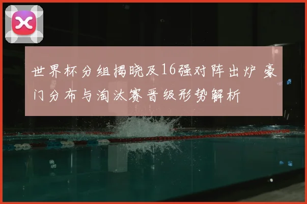 世界杯分组揭晓及16强对阵出炉 豪门分布与淘汰赛晋级形势解析