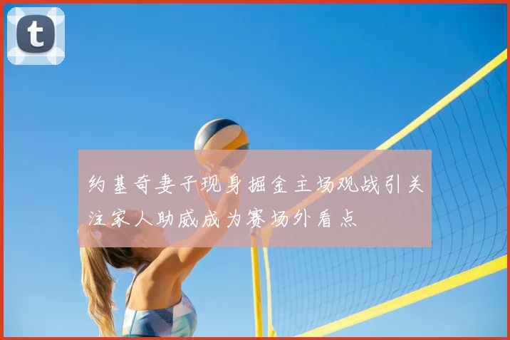 约基奇妻子现身掘金主场观战引关注家人助威成为赛场外看点