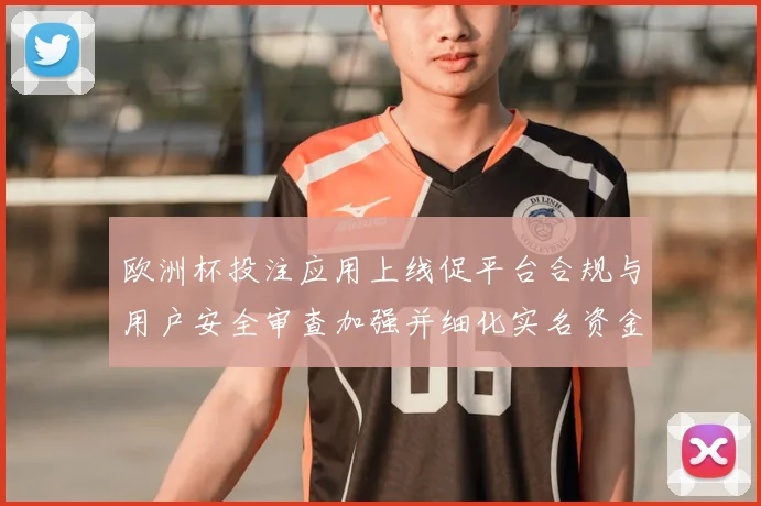 欧洲杯投注应用上线促平台合规与用户安全审查加强并细化实名资金监管
