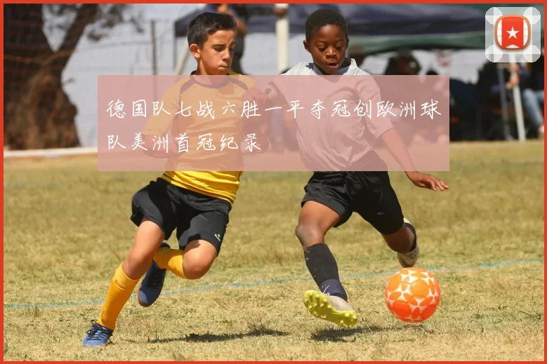 德国队七战六胜一平夺冠创欧洲球队美洲首冠纪录