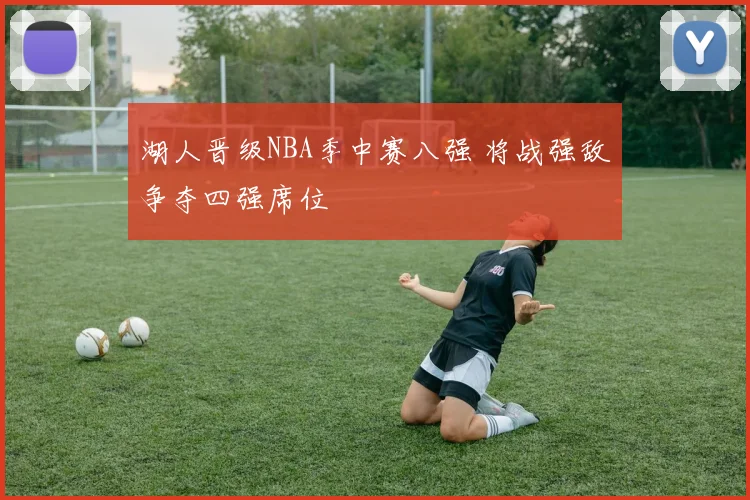 湖人晋级NBA季中赛八强 将战强敌争夺四强席位