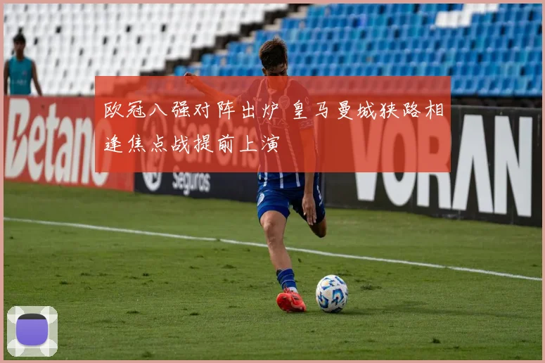 欧冠八强对阵出炉 皇马曼城狭路相逢焦点战提前上演