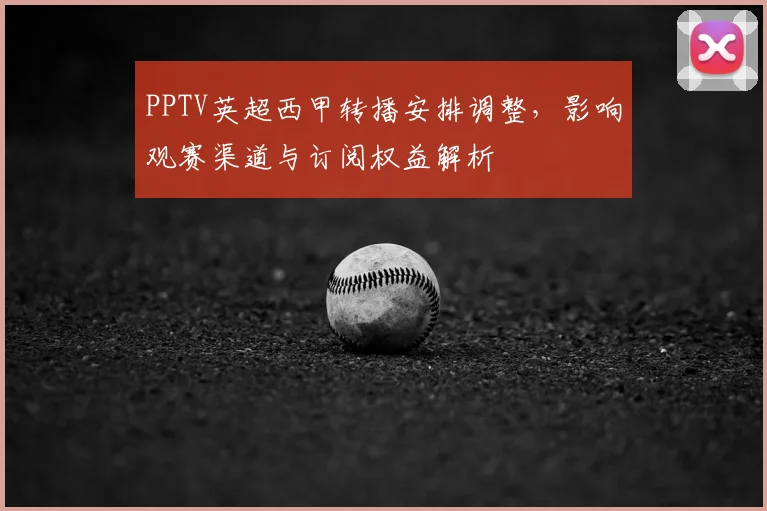 PPTV英超西甲转播安排调整，影响观赛渠道与订阅权益解析
