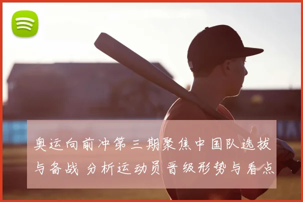 奥运向前冲第三期聚焦中国队选拔与备战 分析运动员晋级形势与看点