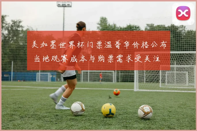 美加墨世界杯门票温哥华价格公布 当地观赛成本与购票需求受关注