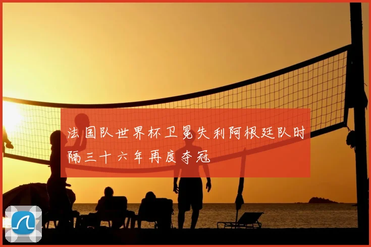 法国队世界杯卫冕失利阿根廷队时隔三十六年再度夺冠