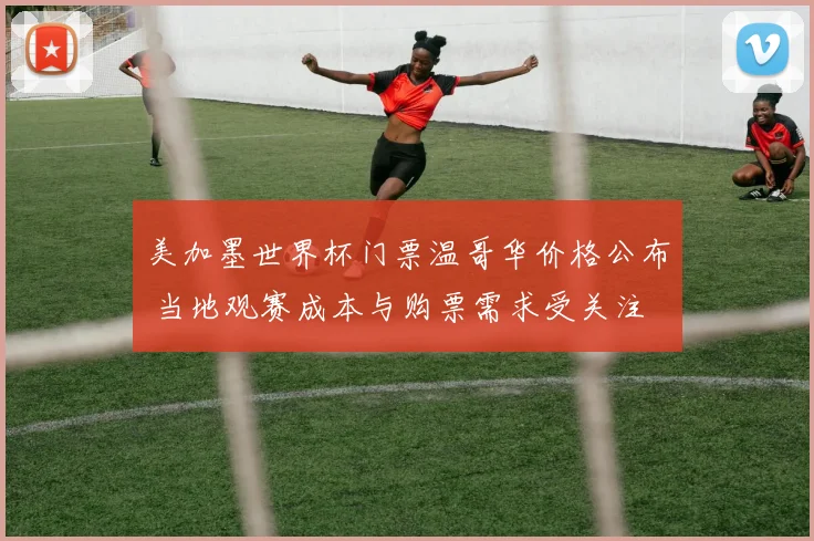 美加墨世界杯门票温哥华价格公布 当地观赛成本与购票需求受关注