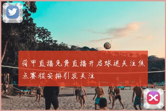 荷甲直播免费直播开启球迷关注焦点赛程安排引发关注