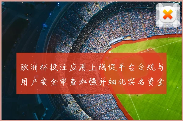 欧洲杯投注应用上线促平台合规与用户安全审查加强并细化实名资金监管